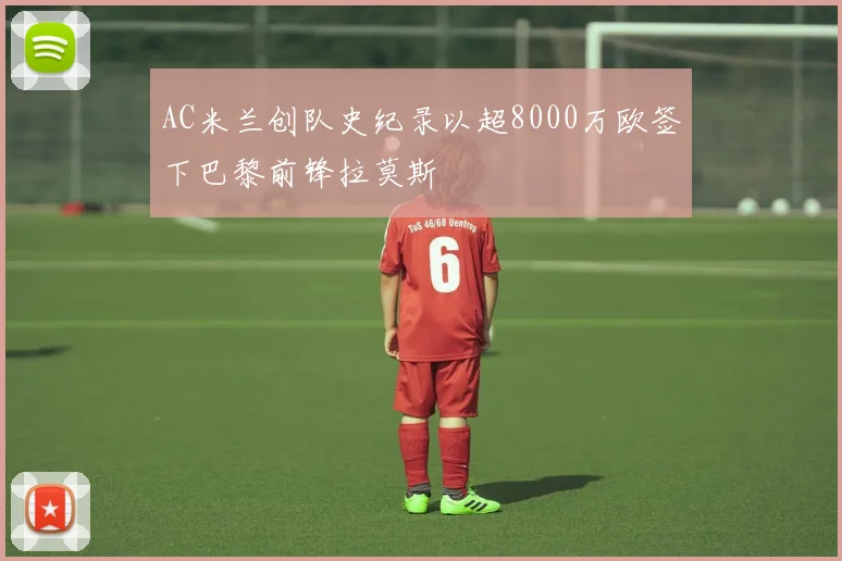 AC米兰创队史纪录以超8000万欧签下巴黎前锋拉莫斯