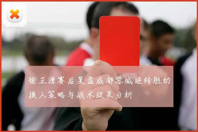 徐正源赛后复盘成都蓉城逆转胜的换人策略与战术效果分析