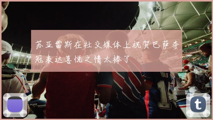苏亚雷斯在社交媒体上祝贺巴萨夺冠表达喜悦之情太棒了