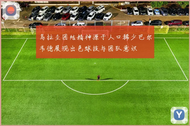 乌拉圭团结精神源于人口稀少巴尔韦德展现出色球技与团队意识