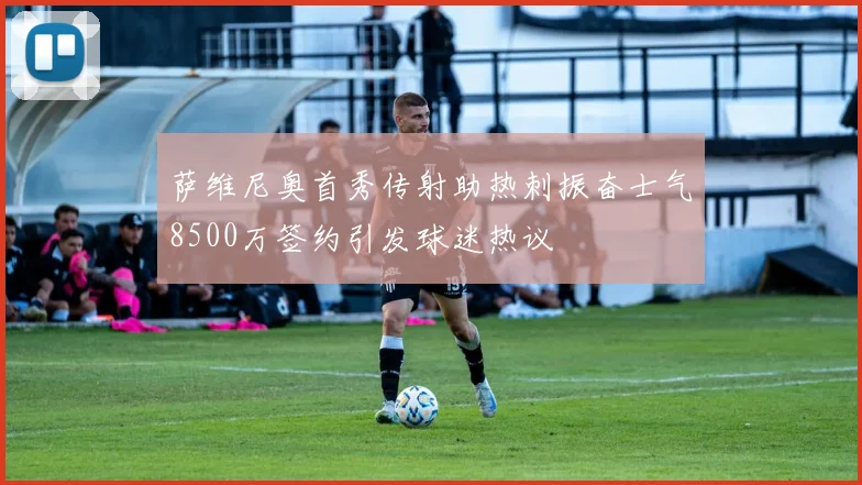 萨维尼奥首秀传射助热刺振奋士气8500万签约引发球迷热议