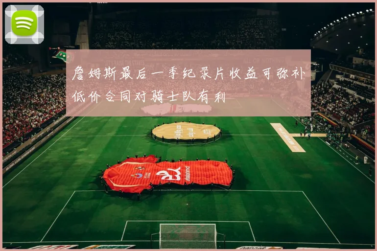 詹姆斯最后一季纪录片收益可弥补低价合同对骑士队有利