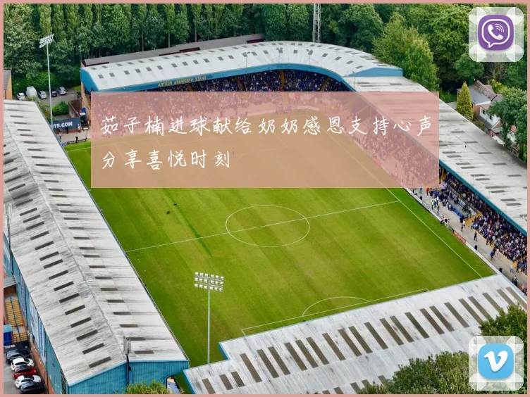 茹子楠进球献给奶奶感恩支持心声分享喜悦时刻