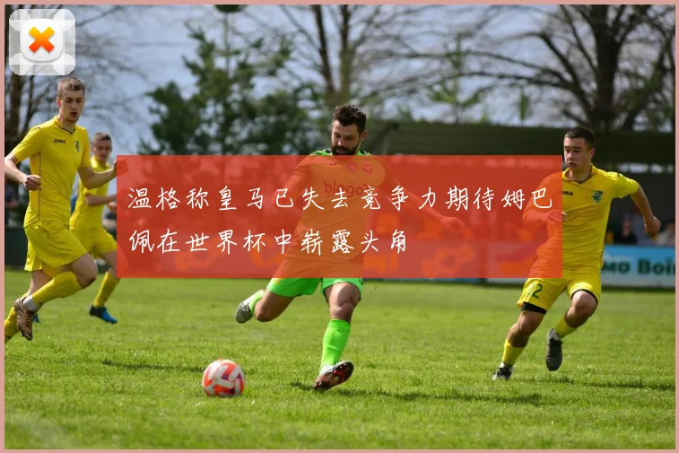 温格称皇马已失去竞争力期待姆巴佩在世界杯中崭露头角