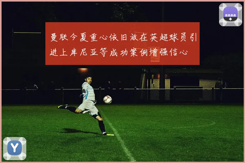 曼联今夏重心依旧放在英超球员引进上库尼亚等成功案例增强信心