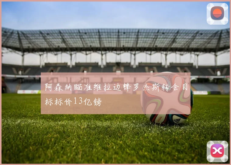 阿森纳瞄准维拉边锋罗杰斯转会目标标价13亿镑