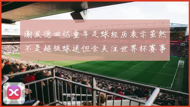 谢泼德回忆童年足球经历表示虽然不是超级球迷但会关注世界杯赛事