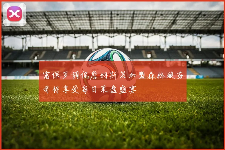 富保罗调侃詹姆斯若加盟森林狼芬奇将享受每日果盘盛宴