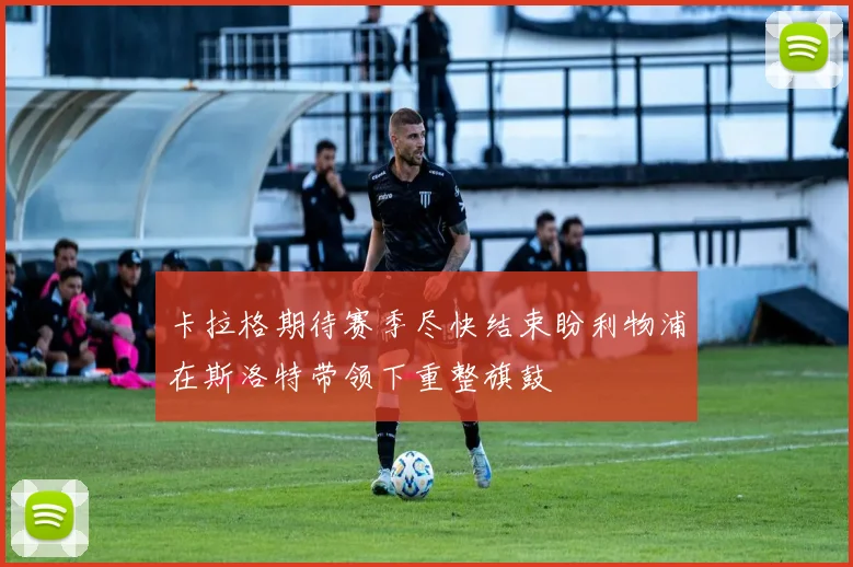卡拉格期待赛季尽快结束盼利物浦在斯洛特带领下重整旗鼓