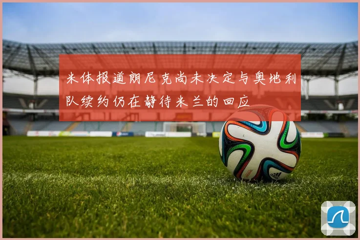 米体报道朗尼克尚未决定与奥地利队续约仍在静待米兰的回应
