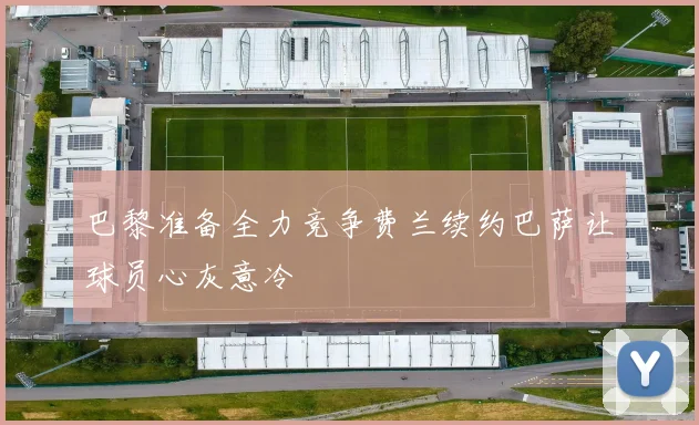 巴黎准备全力竞争费兰续约巴萨让球员心灰意冷