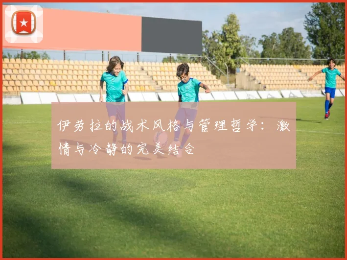 伊劳拉的战术风格与管理哲学：激情与冷静的完美结合