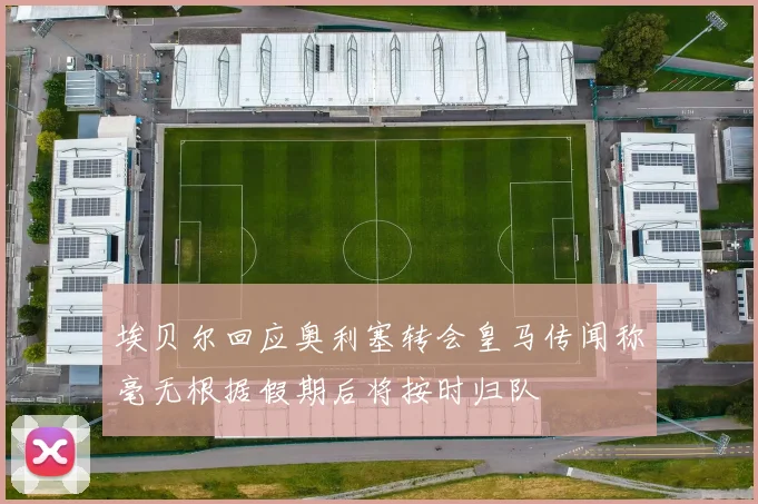 埃贝尔回应奥利塞转会皇马传闻称毫无根据假期后将按时归队