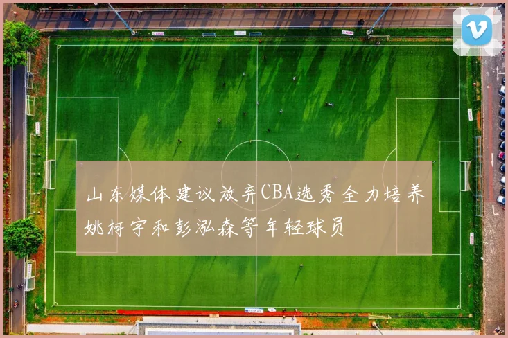 山东媒体建议放弃CBA选秀全力培养姚柯宇和彭泓森等年轻球员