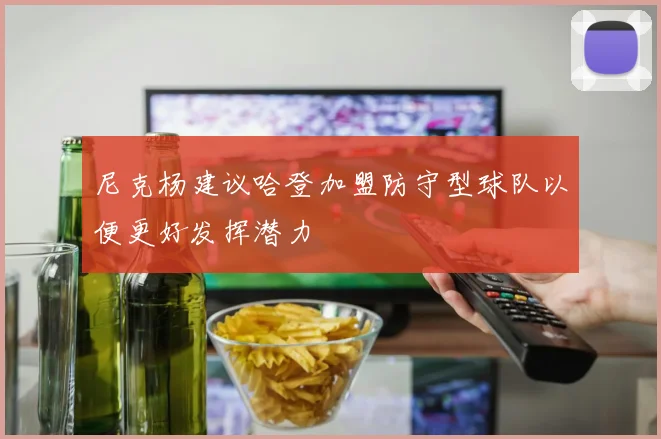 尼克杨建议哈登加盟防守型球队以便更好发挥潜力