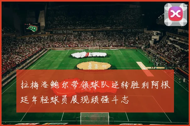 拉梅洛鲍尔带领球队逆转胜利阿根廷年轻球员展现顽强斗志