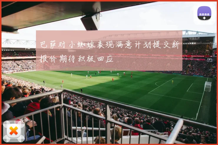 巴萨对小蜘蛛表现满意计划提交新报价期待积极回应