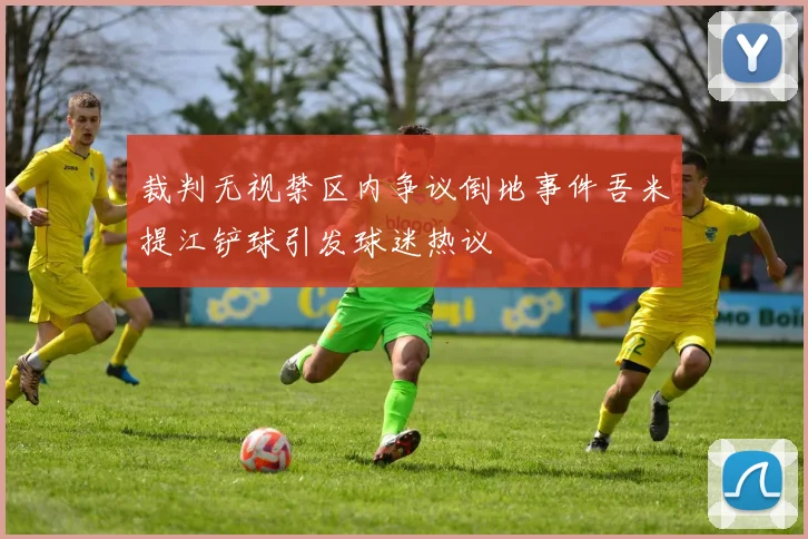 裁判无视禁区内争议倒地事件吾米提江铲球引发球迷热议