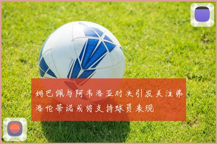 姆巴佩与阿韦洛亚对决引发关注弗洛伦蒂诺或将支持球员表现
