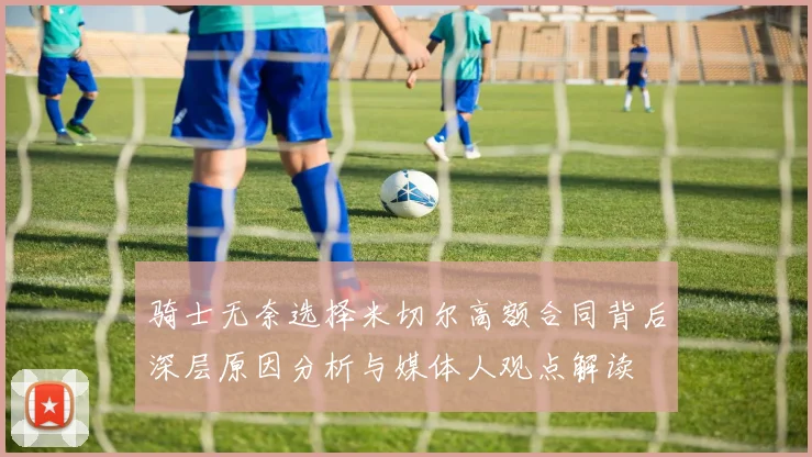 骑士无奈选择米切尔高额合同背后深层原因分析与媒体人观点解读