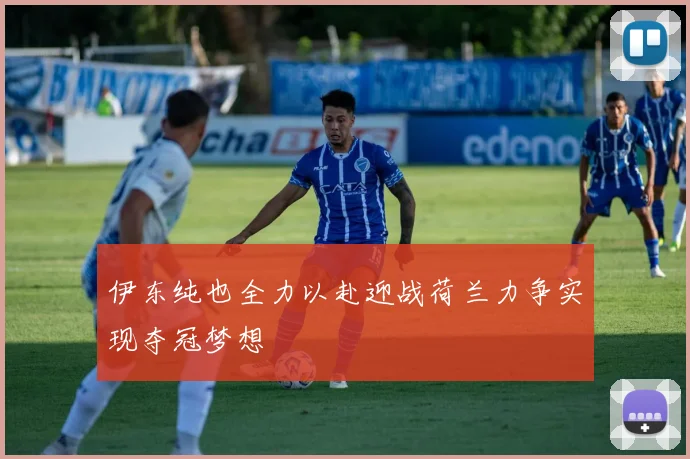伊东纯也全力以赴迎战荷兰力争实现夺冠梦想