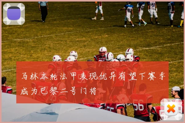马林本轮法甲表现优异有望下赛季成为巴黎二号门将
