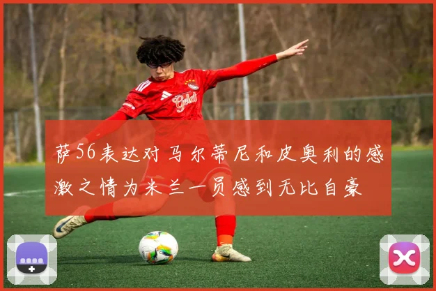 萨56表达对马尔蒂尼和皮奥利的感激之情为米兰一员感到无比自豪