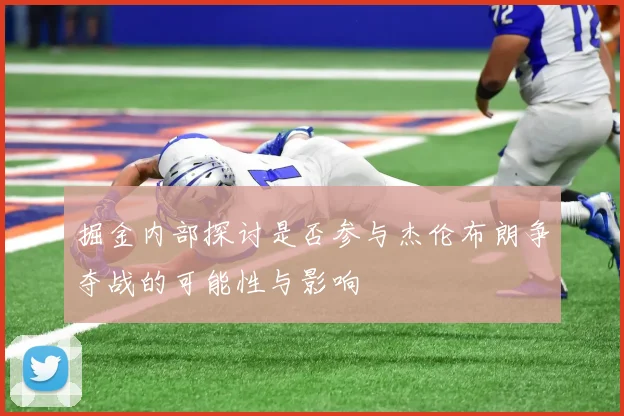 掘金内部探讨是否参与杰伦布朗争夺战的可能性与影响