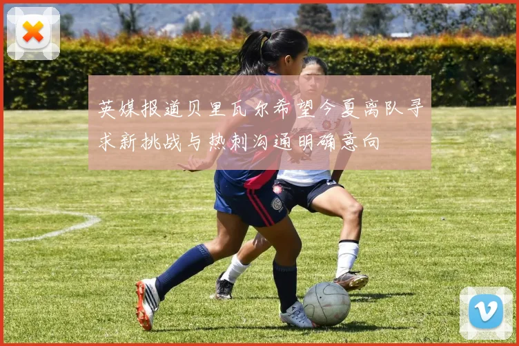 英媒报道贝里瓦尔希望今夏离队寻求新挑战与热刺沟通明确意向