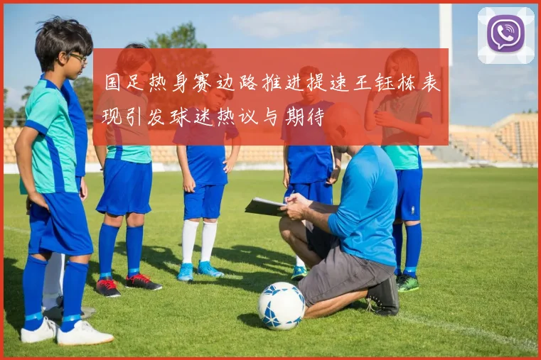 国足热身赛边路推进提速王钰栋表现引发球迷热议与期待
