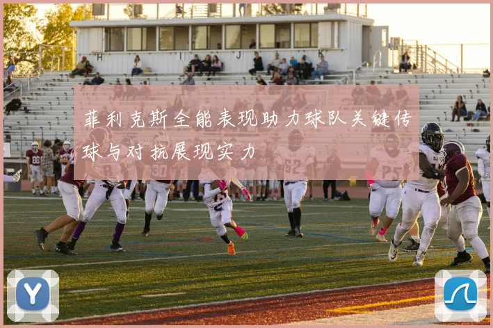 菲利克斯全能表现助力球队关键传球与对抗展现实力