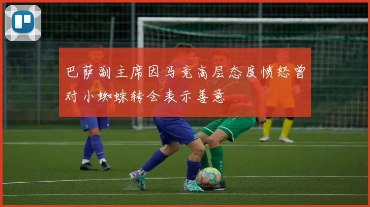 巴萨副主席因马竞高层态度愤怒曾对小蜘蛛转会表示善意