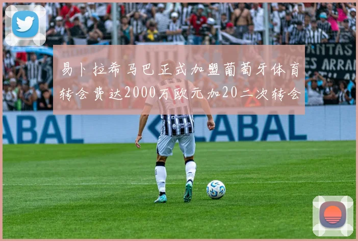 易卜拉希马巴正式加盟葡萄牙体育转会费达2000万欧元加20二次转会分成